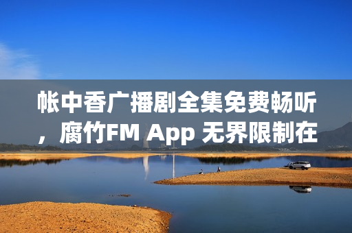 帐中香广播剧全集免费畅听,腐竹FM App 无界限制在线收听开启 帐中香广播剧全集免费畅听,腐竹FM App 无界限制在线收听开启