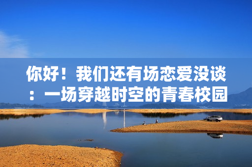 你好！我们还有场恋爱没谈：一场穿越时空的青春校园恋爱之旅