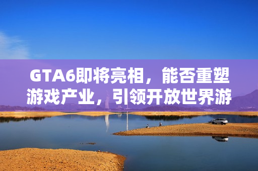 GTA6即将亮相，能否重塑游戏产业，引领开放世界游戏新风潮？