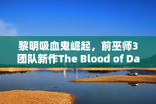 黎明吸血鬼崛起，前巫师3团队新作The Blood of Dawnwalker首曝直播来袭！