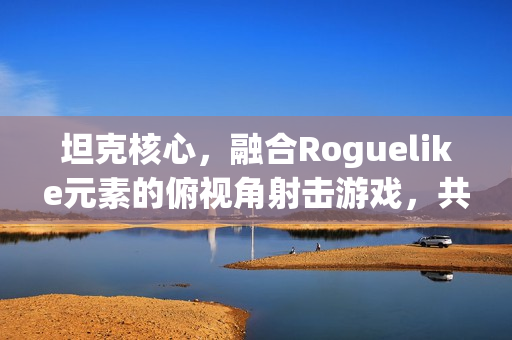 坦克核心，融合Roguelike元素的俯视角射击游戏，共创战车传奇——Steam页面上线
