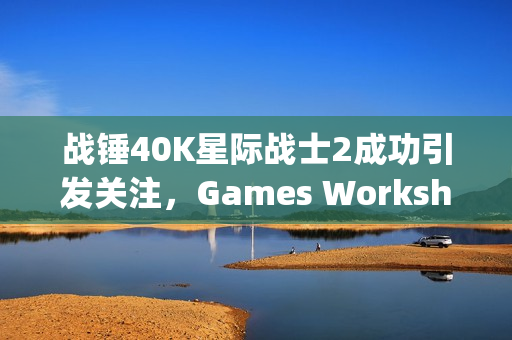 战锤40K星际战士2成功引发关注，Games Workshop加码电子游戏改编布局！