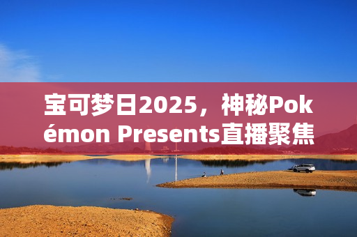 宝可梦日2025，神秘Pokémon Presents直播聚焦Switch 2与新作揭晓