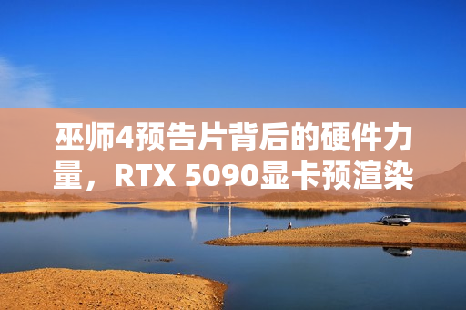 巫师4预告片背后的硬件力量，RTX 5090显卡预渲染奇迹揭秘