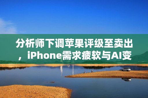 分析师下调苹果评级至卖出,iPhone需求疲软与AI变现能力不明朗 分析师下调苹果评级至卖出,iPhone需求疲软与AI变现能力不明朗