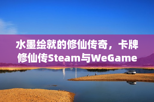 水墨绘就的修仙传奇，卡牌修仙传Steam与WeGame首轮Alpha测试邀你共赴