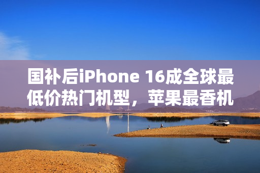 国补后iPhone 16成全球最低价热门机型,苹果最香机来袭 国补后iPhone 16成全球最低价热门机型,苹果最香机来袭