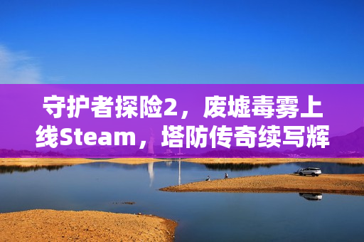 守护者探险2，废墟毒雾上线Steam，塔防传奇续写辉煌