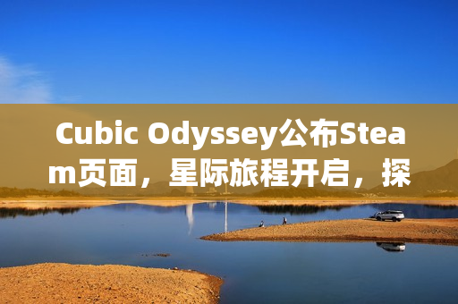 Cubic Odyssey公布Steam页面,星际旅程开启,探索立方宇宙的奥秘无限 Cubic Odyssey公布Steam页面,星际旅程开启,探索立方宇宙的奥秘无限