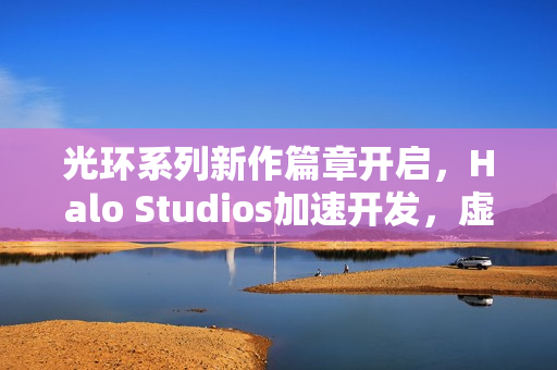 光环系列新作篇章开启，Halo Studios加速开发，虚幻引擎5引领未来风潮