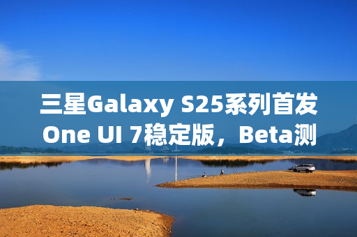 三星Galaxy S25系列首发One UI 7稳定版,Beta测试圆满收官 三星Galaxy S25系列首发One UI 7稳定版,Beta测试圆满收官