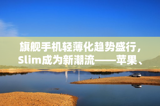 旗舰手机轻薄化趋势盛行，Slim成为新潮流——苹果、三星引领风潮