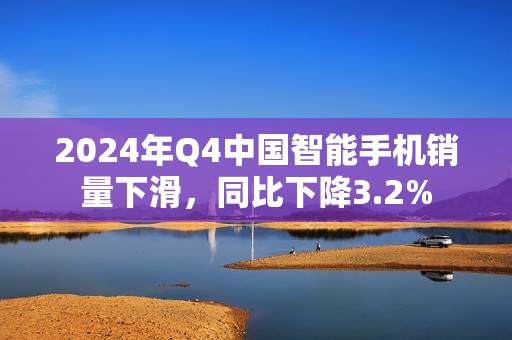 2024年Q4中国智能手机销量下滑，同比下降3.2%