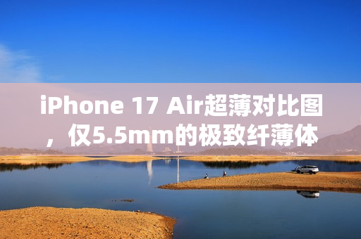 iPhone 17 Air超薄对比图，仅5.5mm的极致纤薄体验！