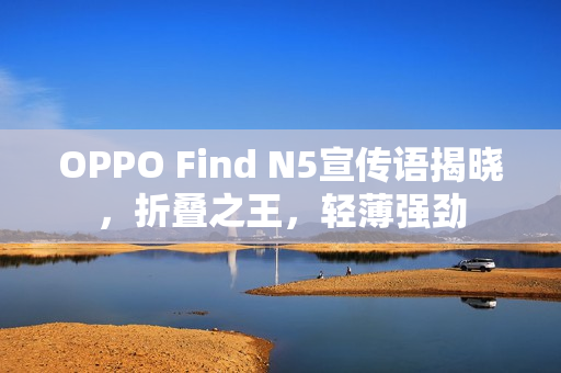 OPPO Find N5宣传语揭晓,折叠之王,轻薄强劲 OPPO Find N5宣传语揭晓,折叠之王,轻薄强劲
