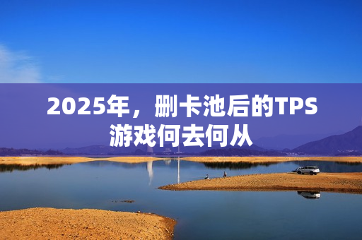 2025年，删卡池后的TPS游戏何去何从