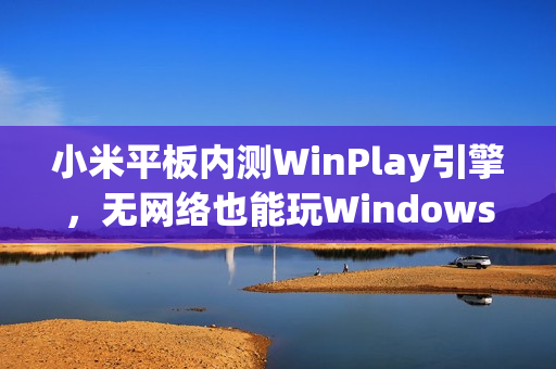 小米平板内测WinPlay引擎，无网络也能玩Windows游戏，Steam安装畅享体验