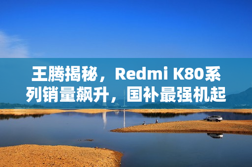 王腾揭秘,Redmi K80系列销量飙升,国补最强机起售价仅2124元起 王腾揭秘,Redmi K80系列销量飙升,国补最强机起售价仅2124元起