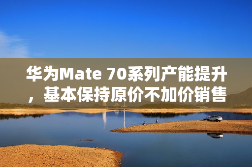 华为Mate 70系列产能提升,基本保持原价不加价销售 华为Mate 70系列产能提升,基本保持原价不加价销售