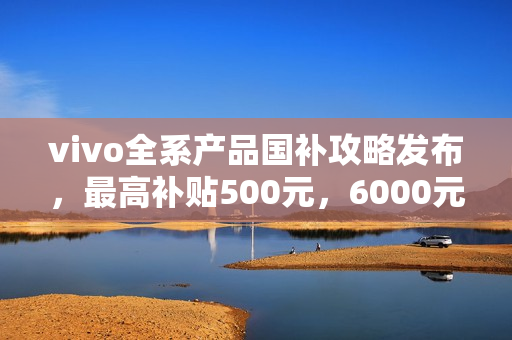 vivo全系产品国补攻略发布,最高补贴500元,6000元以下产品享优惠 vivo全系产品国补攻略发布,最高补贴500元,6000元以下产品享优惠