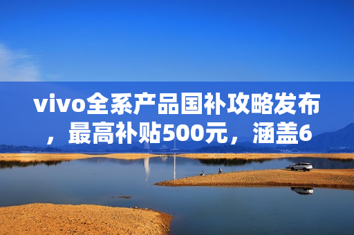 vivo全系产品国补攻略发布，最高补贴500元，涵盖6000元以下产品