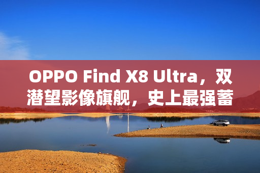 OPPO Find X8 Ultra,双潜望影像旗舰,史上最强蓄势待发 OPPO Find X8 Ultra,双潜望影像旗舰,史上最强蓄势待发