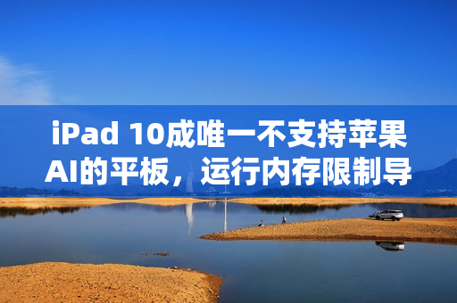 iPad 10成唯一不支持苹果AI的平板，运行内存限制导致其未能达标