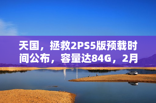 天国,拯救2PS5版预载时间公布,容量达84G,2月2日开启预载! 天国,拯救2PS5版预载时间公布,容量达84G,2月2日开启预载!