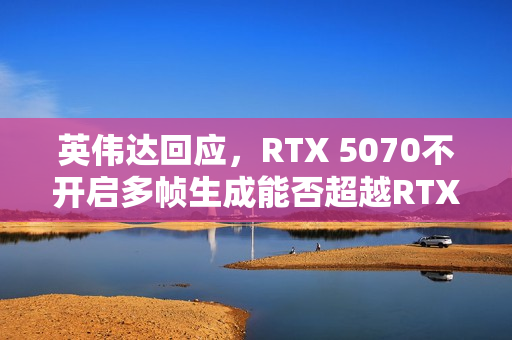 英伟达回应，RTX 5070不开启多帧生成能否超越RTX 4090的挑战