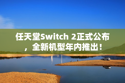 任天堂Switch 2正式公布，全新机型年内推出！