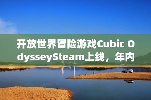 开放世界冒险游戏Cubic OdysseySteam上线,年内即将发售 开放世界冒险游戏Cubic OdysseySteam上线,年内即将发售