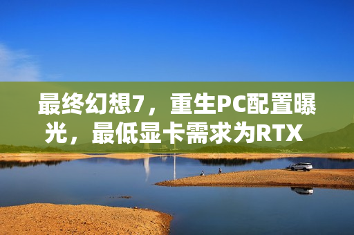 最终幻想7,重生PC配置曝光,最低显卡需求为RTX 2060 最终幻想7,重生PC配置曝光,最低显卡需求为RTX 2060