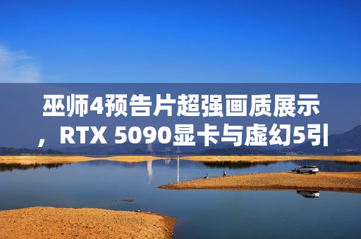 巫师4预告片超强画质展示，RTX 5090显卡与虚幻5引擎联手渲染的魅力