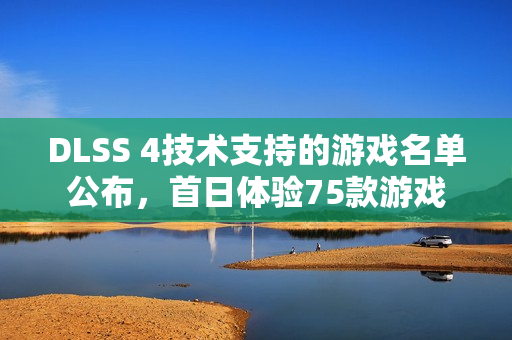 DLSS 4技术支持的游戏名单公布，首日体验75款游戏