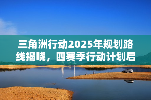 三角洲行动2025年规划路线揭晓，四赛季行动计划启动