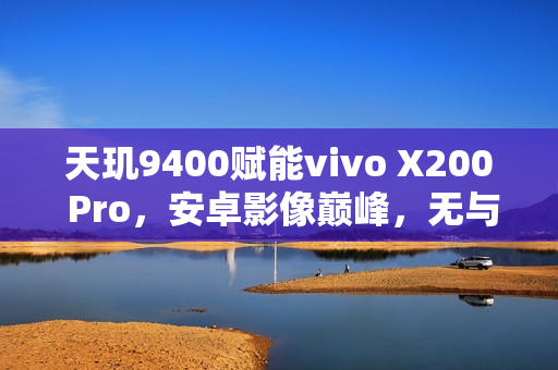 天玑9400赋能vivo X200 Pro,安卓影像巅峰,无与伦比的长焦性能 天玑9400赋能vivo X200 Pro,安卓影像巅峰,无与伦比的长焦性能