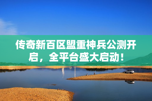 传奇新百区盟重神兵公测开启,全平台盛大启动! 传奇新百区盟重神兵公测开启,全平台盛大启动!