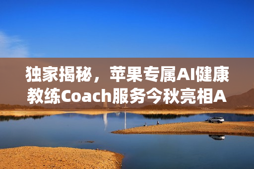 独家揭秘,苹果专属AI健康教练Coach服务今秋亮相Apple One订阅服务 独家揭秘,苹果专属AI健康教练Coach服务今秋亮相Apple One订阅服务
