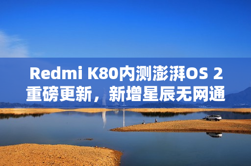 Redmi K80内测澎湃OS 2重磅更新，新增星辰无网通功能支持