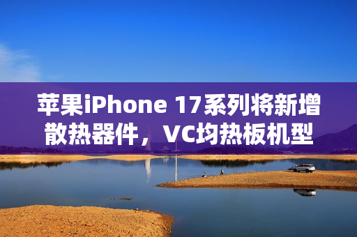 苹果iPhone 17系列将新增散热器件,VC均热板机型亮相在即 苹果iPhone 17系列将新增散热器件,VC均热板机型亮相在即