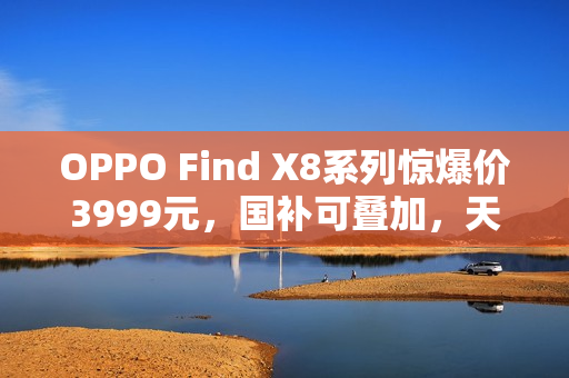 OPPO Find X8系列惊爆价3999元,国补可叠加,天玑旗舰同级最佳 OPPO Find X8系列惊爆价3999元,国补可叠加,天玑旗舰同级最佳