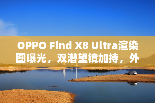 OPPO Find X8 Ultra渲染图曝光,双潜望镜加持,外观与Pro版一致 OPPO Find X8 Ultra渲染图曝光,双潜望镜加持,外观与Pro版一致
