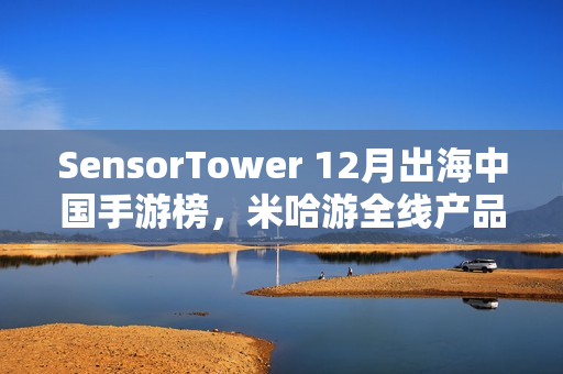 SensorTower 12月出海中国手游榜，米哈游全线产品增长势头强劲