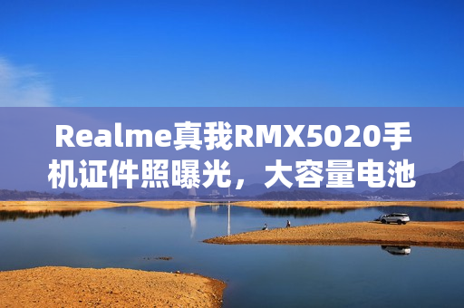 Realme真我RMX5020手机证件照曝光，大容量电池配置揭秘
