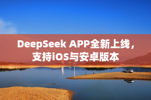 DeepSeek APP全新上线，支持iOS与安卓版本
