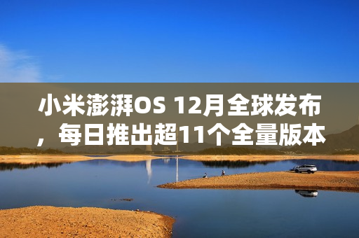 小米澎湃OS 12月全球发布,每日推出超11个全量版本更新 小米澎湃OS 12月全球发布,每日推出超11个全量版本更新