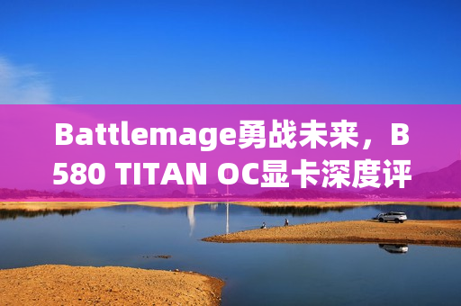 Battlemage勇战未来，B580 TITAN OC显卡深度评测