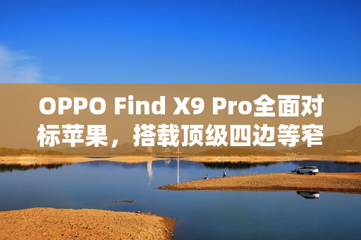 OPPO Find X9 Pro全面对标苹果,搭载顶级四边等窄直屏,引领行业新潮流 OPPO Find X9 Pro全面对标苹果,搭载顶级四边等窄直屏,引领行业新潮流