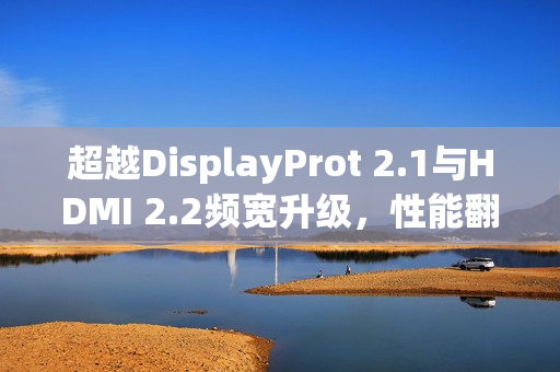 超越DisplayProt 2.1与HDMI 2.2频宽升级，性能翻倍的视听革命