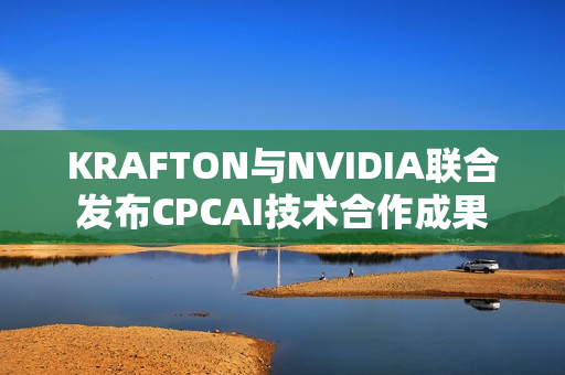 KRAFTON与NVIDIA联合发布CPCAI技术合作成果 KRAFTON与NVIDIA联合发布CPCAI技术合作成果